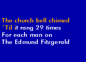The church bell chimed

TiI if rang 29 times
For each man on

The Ed mund Fiizgerald