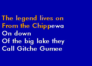 The legend lives on
From the Chippewa

On down

Of the big lake they
Call Gitche Gumee