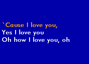 Cause I love you,

Yes I love you

Oh how I love you, oh