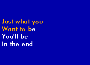 Just what you
We n1 to be

You'll be
In the end