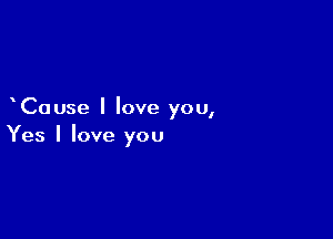 Cause I love you,

Yes I love you