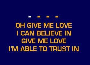 0H GIVE ME LOVE
I CAN BELIEVE IN
GIVE ME LOVE
I'M ABLE TO TRUST IN