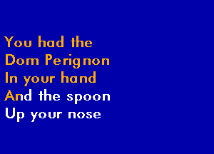 You had the

Dom Pe rig non

In your hand
And the spoon
Up your nose