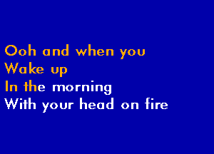 Ooh and when you
Wake up

In the morning
With your head on fire