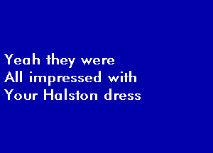 Yea h they were

All impressed with
Your Halston dress