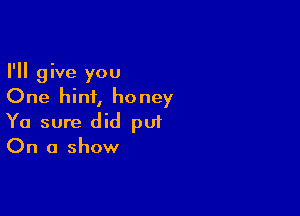 I'll give you
One hint, honey

Ya sure did put
On a show