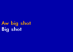 Aw big shot

Big shot