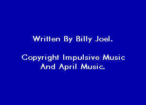 Wrillen By Billy Joel.

Copyright Impulsive Music
And April Music-