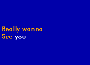 Really wanna

See you