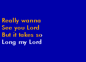 Really wanna
See you Lord

Buf it takes so
Long my Lord