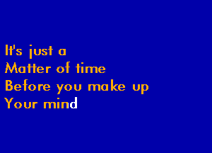 Ifs just a
Maifer of time

Before you make up
Your mind