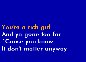 You're a rich girl

And ya gone too far
Cause you know
It don't matter anyway