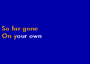 So far gone

On your own