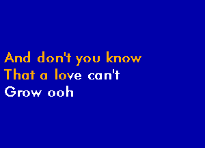 And don't you know

Thai 0 love can't
Grow ooh