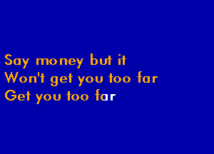 Say money but if

Won't get you too for
Get you too far