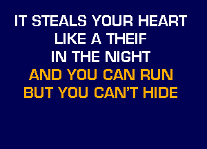 IT STEALS YOUR HEART
LIKE A THEIF
IN THE NIGHT
AND YOU CAN RUN
BUT YOU CAN'T HIDE