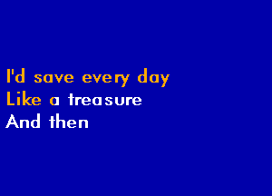 I'd save every day

Like a free sure

And then