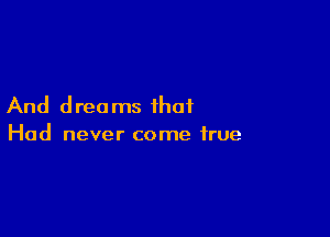And dreams that

Had never come true