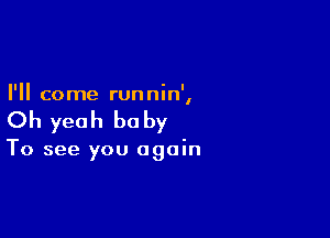 I'll come runnin',

Oh yeah he by

To see you again