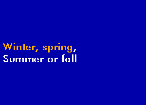 Winter, spring,

Summer or fall