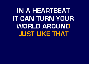 IN A HEARTBEAT
IT CAN TURN YOUR
WORLD AROUND
JUST LIKE THAT