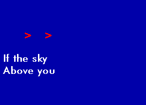 If the sky
Above you