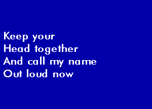 Keep your
Head together

And call my name
Out loud now