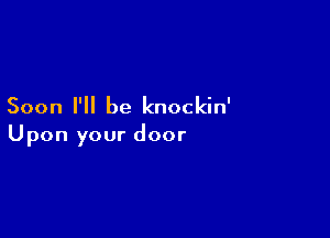Soon I'll be knockin'

Upon your door