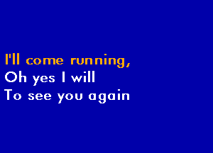 I'll come running,

Oh yes I will

To see you again