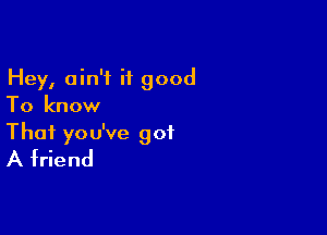 Hey, ain't it good
To know

That you've got
A friend