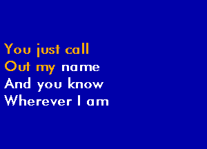 You iusf call
Out my name

And you know
Wherever I am