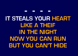 IT STEALS YOUR HEART
LIKE A THEIF
IN THE NIGHT
NOW YOU CAN RUN
BUT YOU CAN'T HIDE