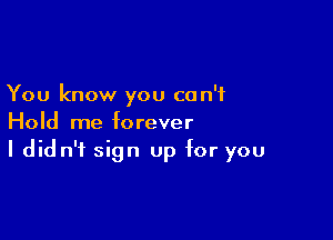 You know you can't

Hold me forever
I didn't sign up for you