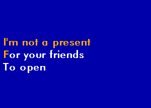 I'm not a present

For your friends
To open