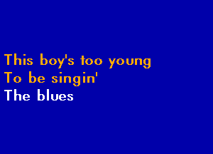 This boy's too young

To be singin'

The blues