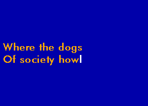 Where the dogs

Of society howl