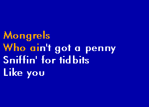 Mongrels
Who ain't got a penny

Sniffin' for tidbits
Like you