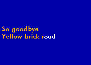 So good bye

Yellow brick road