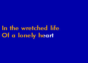 In the wretched life

Of a lonely heart