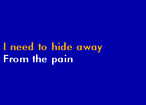 I need to hide away

From the pain