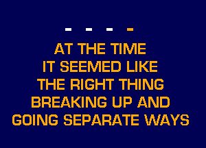 AT THE TIME
IT SEEMED LIKE
THE RIGHT THING
BREAKING UP AND
GOING SEPARATE WAYS