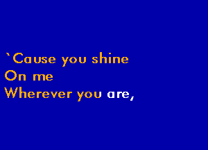 Cause you shine

On me
Wherever you are,
