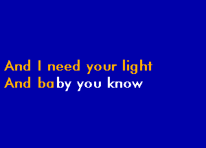And I need your light

And be by you know
