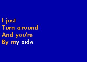 I just
Turn a round

And you're
By my side