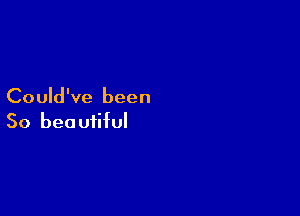 Could've been

So beautiful