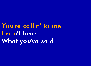 You're callin' to me

I can't hear
What you've said