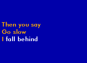 Then you say

(30 slow

I fall be hind