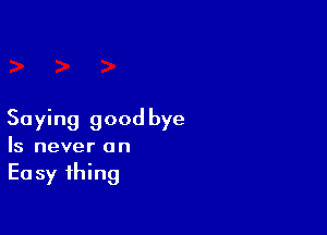 Saying good bye
Is never on

E0 sy thing