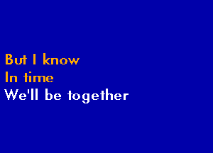 But I know

In time

We'll be together