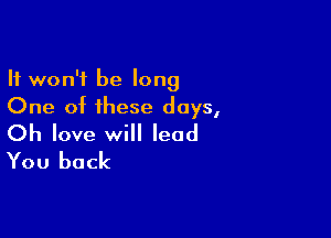 It won't be long
One of these days,

Oh love will lead
You back